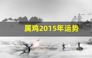 属鸡2015年运势(属鸡的2015年多大岁数)