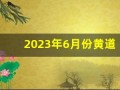 2023年6月份黄道吉日一览表(2023年6月份四级真题第一套答案)