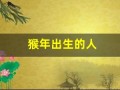 猴年出生的人(猴年出生的人和什么生肖相克)