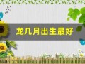 龙几月出生最好(龙几月出生最好2024)