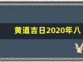 黄道吉日2020年八月份黄道吉日查询(黄道吉日2021年8月份黄道吉日吉时查询)