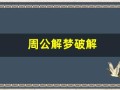 周公解梦破解(周公解梦破解大全免费查询 原版)