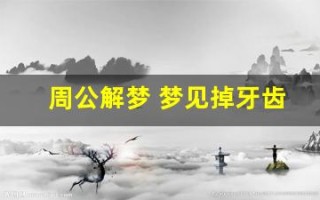 周公解梦 梦见掉牙齿(周公解梦梦见掉牙齿是什么征兆男人)