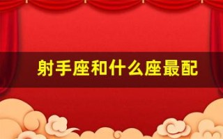 射手座和什么座最配(射手座和什么座最配对男朋友)