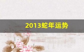 2013蛇年运势(2013蛇年运势及运程)