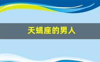天蝎座的男人(天蝎座的男人出轨了会回头吗)