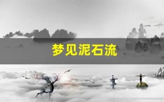 梦见泥石流(梦见泥石流山体滑坡是什么预兆)