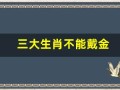 三大生肖不能戴金(三大生肖不能戴金首饰)