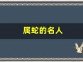 属蛇的名人(属龙的名人)