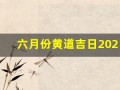 六月份黄道吉日2023年(六月份黄道吉日2023年农历)