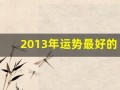 2013年运势最好的属相(2013年运势最好的属相女)