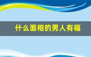什么面相的男人有福(什么面相的男人值得托付终身)
