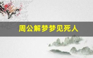 周公解梦梦见死人(周公解梦梦见死人又复活是什么预兆)