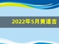 2022年5月黄道吉日一览表(2022年5月黄道吉日一览表)
