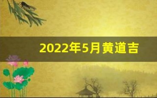 2022年5月黄道吉日一览表(2022年5月黄道吉日一览表)
