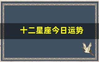 十二星座今日运势(星座大全十二星座月份)