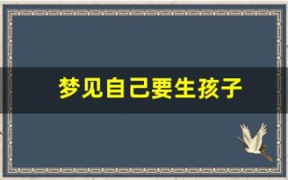 梦见自己要生孩子(梦见自己要生孩子周公解梦)