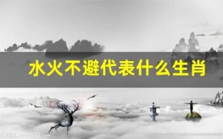 水火不避代表什么生肖(12个生肖年龄表)
