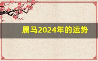 属马2024年的运势及运程(属马2024年的运势及运程每月运气)