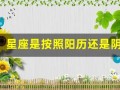 星座是按照阳历还是阴历(星座表是按农历还是阳历)