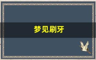梦见刷牙(梦见刷牙牙掉了是什么意思)