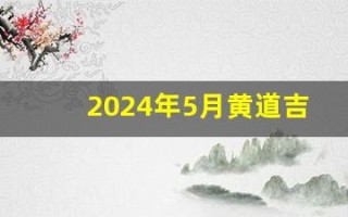 2024年5月黄道吉日一览表(2024年5月黄道吉日一览表公历)