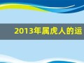 2013年属虎人的运程(2013年生人2021年运势)