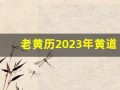 老黄历2023年黄道吉日查询(老黄历2023年黄道吉日查询乔迁)