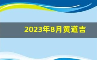 2023年8月黄道吉日查询(2023年八月)