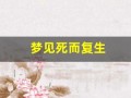 梦见死而复生(梦见死而复生周公解梦原文)