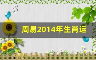 周易2014年生肖运势(周易2014年生肖运势详解)