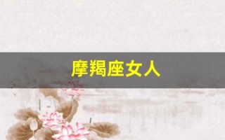 摩羯座女人(摩羯座女人喜欢怎样的男人)