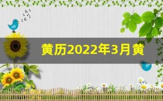 黄历2022年3月黄道吉日查询(黄历2022年3月黄道吉日查询搬家)