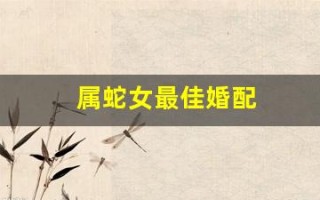 属蛇女最佳婚配(属蛇女最佳婚配前十名)