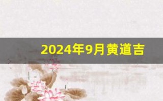 2024年9月黄道吉日(2025年9月黄道吉日查询表)
