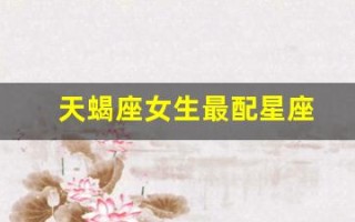 天蝎座女生最配星座(天蝎座女最般配的星座是什么)